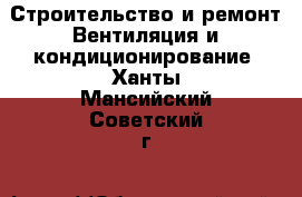 Строительство и ремонт Вентиляция и кондиционирование. Ханты-Мансийский,Советский г.